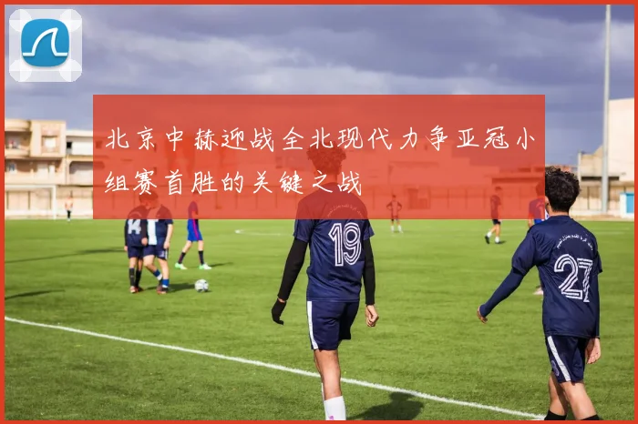 北京中赫迎战全北现代力争亚冠小组赛首胜的关键之战