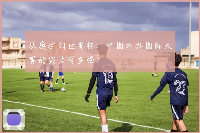从奥运到世界杯：中国举办国际大赛的实力有多强？