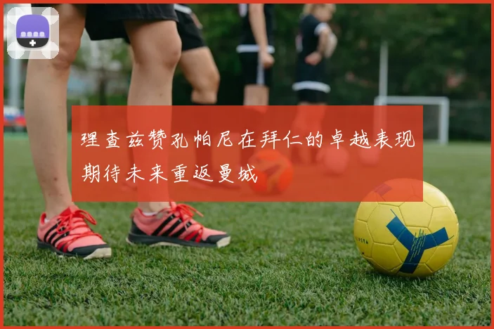 理查兹赞孔帕尼在拜仁的卓越表现期待未来重返曼城