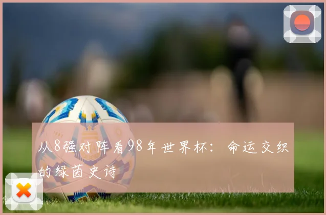 从8强对阵看98年世界杯：命运交织的绿茵史诗