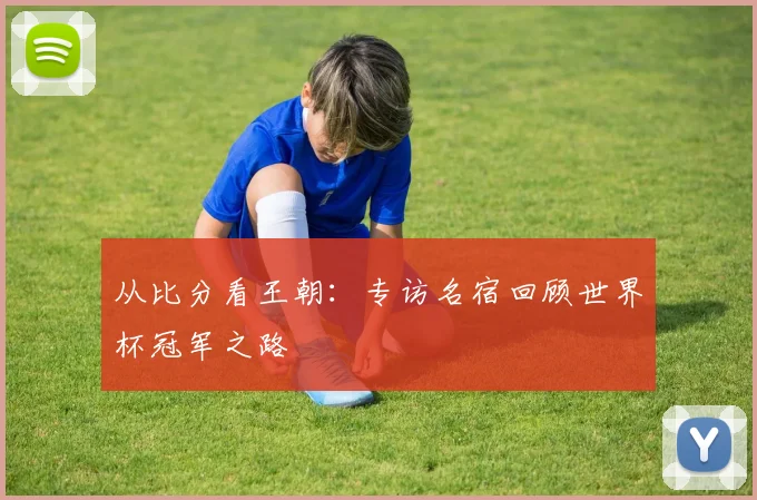 从比分看王朝：专访名宿回顾世界杯冠军之路